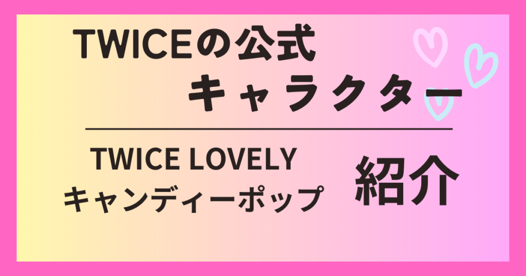 TWICEの公式キャラクターを2つ紹介！ラブリー・キャンディーポップ 